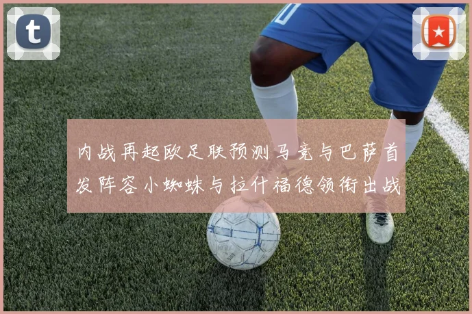 内战再起欧足联预测马竞与巴萨首发阵容小蜘蛛与拉什福德领衔出战