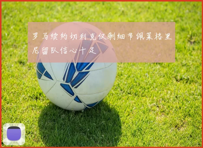 罗马续约切利克仅剩细节佩莱格里尼留队信心十足