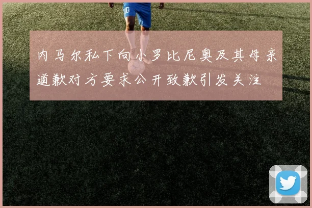 内马尔私下向小罗比尼奥及其母亲道歉对方要求公开致歉引发关注