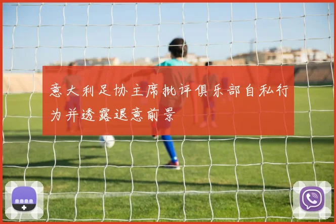 意大利足协主席批评俱乐部自私行为并透露退意前景