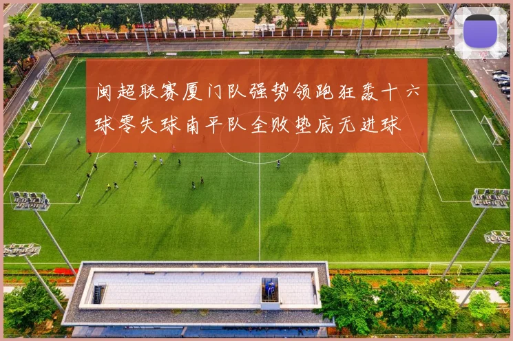 闽超联赛厦门队强势领跑狂轰十六球零失球南平队全败垫底无进球