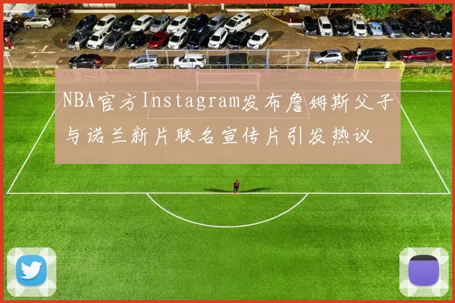 NBA官方Instagram发布詹姆斯父子与诺兰新片联名宣传片引发热议
