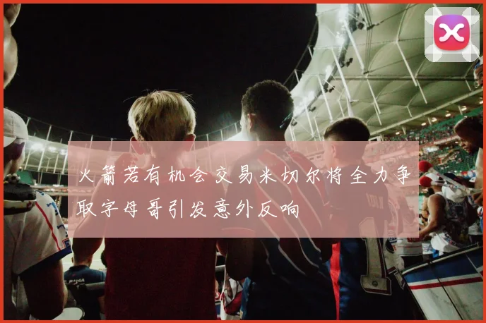 火箭若有机会交易米切尔将全力争取字母哥引发意外反响