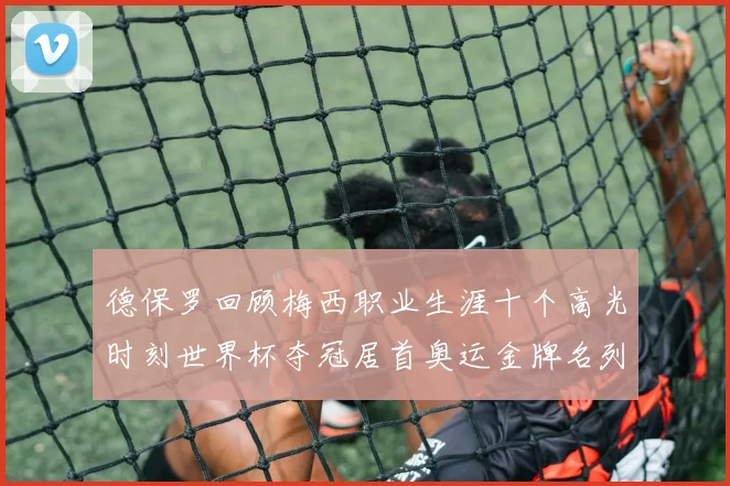 德保罗回顾梅西职业生涯十个高光时刻世界杯夺冠居首奥运金牌名列第四