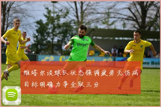 维塔尔谈球队状态强调疲劳无伤病目标明确力争全取三分