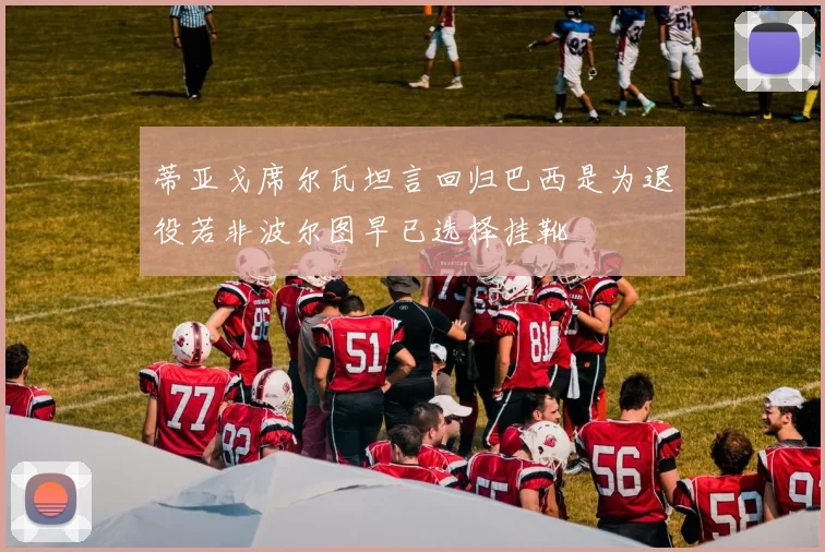 蒂亚戈席尔瓦坦言回归巴西是为退役若非波尔图早已选择挂靴