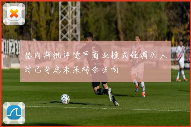 赫内斯批评德甲商业模式强调买人时已考虑未来转会去向