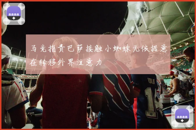 马竞指责巴萨接触小蜘蛛无依据意在转移外界注意力