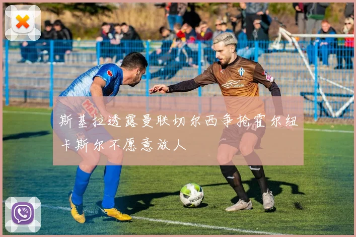 斯基拉透露曼联切尔西争抢霍尔纽卡斯尔不愿意放人
