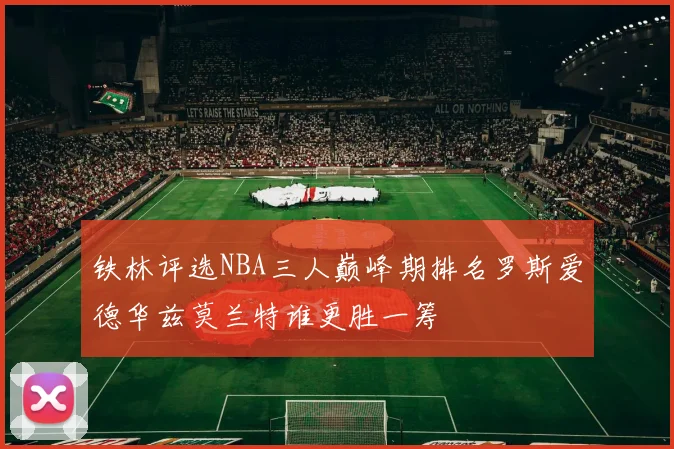 铁林评选NBA三人巅峰期排名罗斯爱德华兹莫兰特谁更胜一筹