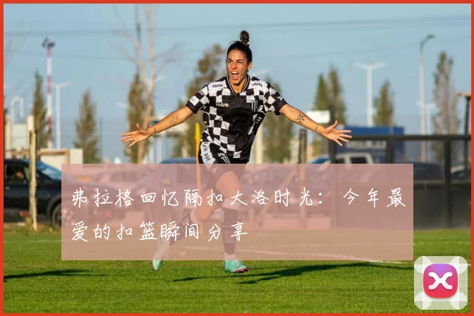 弗拉格回忆隔扣大洛时光：今年最爱的扣篮瞬间分享