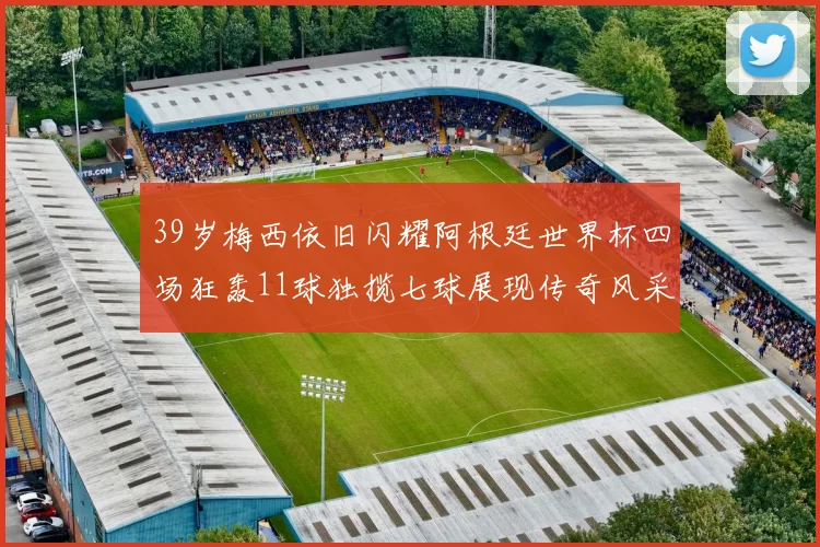 39岁梅西依旧闪耀阿根廷世界杯四场狂轰11球独揽七球展现传奇风采