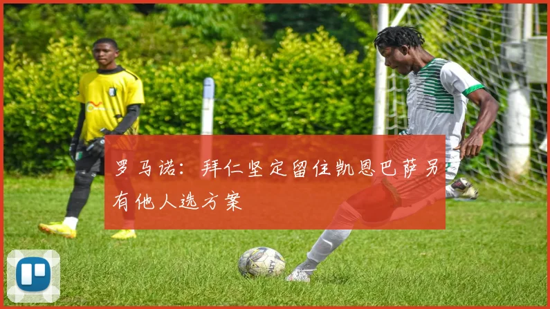 罗马诺：拜仁坚定留住凯恩巴萨另有他人选方案