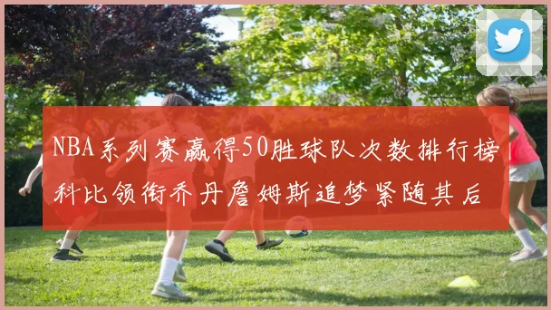 NBA系列赛赢得50胜球队次数排行榜科比领衔乔丹詹姆斯追梦紧随其后