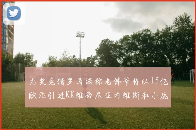 无奖竞猜罗马诺称老佛爷将以15亿欧元引进KK维蒂尼亚内维斯和小鹿