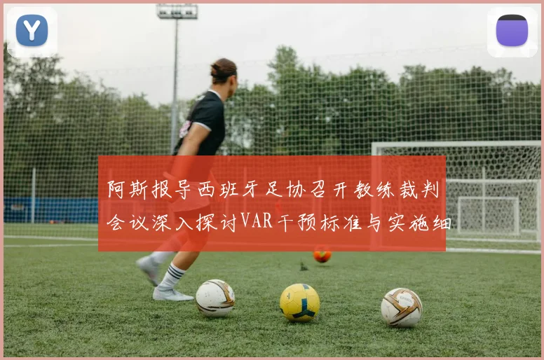 阿斯报导西班牙足协召开教练裁判会议深入探讨VAR干预标准与实施细则