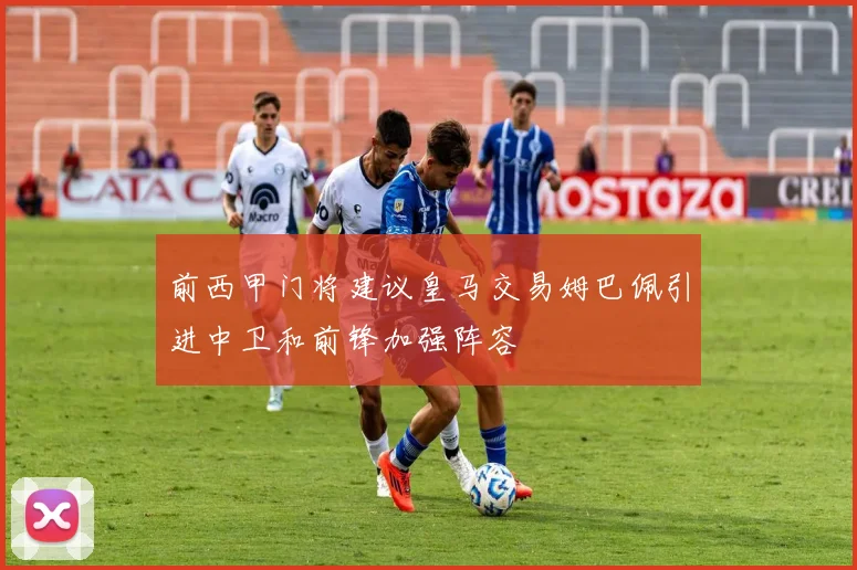 前西甲门将建议皇马交易姆巴佩引进中卫和前锋加强阵容