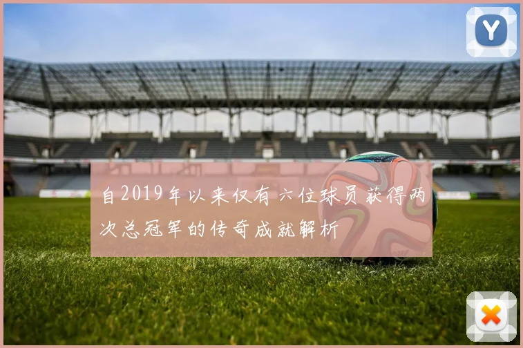 自2019年以来仅有六位球员获得两次总冠军的传奇成就解析