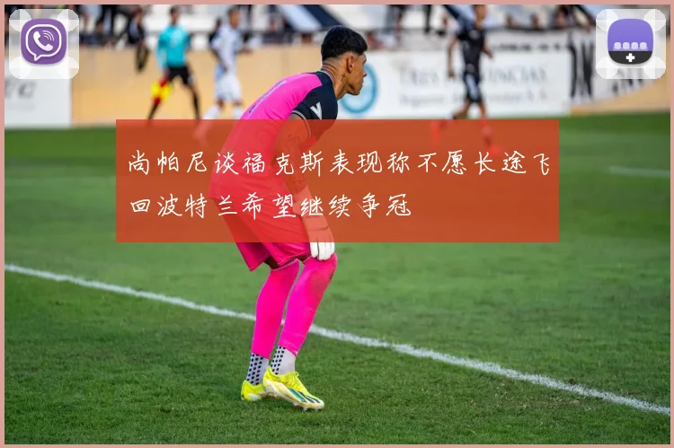 尚帕尼谈福克斯表现称不愿长途飞回波特兰希望继续争冠
